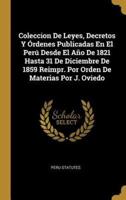 Coleccion De Leyes, Decretos Y Órdenes Publicadas En El Perú Desde El Año De 1821 Hasta 31 De Diciembre De 1859 Reimpr. Por Orden De Materias Por J. Oviedo
