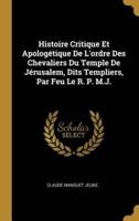 Histoire Critique Et Apologétique De L'ordre Des Chevaliers Du Temple De Jérusalem, Dits Templiers, Par Feu Le R. P. M.J.