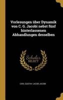 Vorlesungen Über Dynamik Von C. G. Jacobi Nebst Fünf Hinterlassenen Abhandlungen Desselben