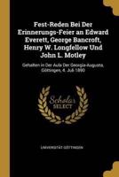 Fest-Reden Bei Der Erinnerungs-Feier an Edward Everett, George Bancroft, Henry W. Longfellow Und John L. Motley