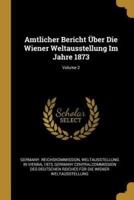 Amtlicher Bericht Über Die Wiener Weltausstellung Im Jahre 1873; Volume 2