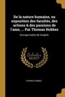 De La Nature Humaine, Ou Exposition Des Facultés, Des Actions & Des Passions De L'ame, ... Par Thomas Hobbes