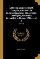 Lettres a Un Protestant François, Touchant La Declaration Du Roi Concernant La Religion, Donnée À Versailles Le 14. Mai 1724. ... Of 2; Volume 2