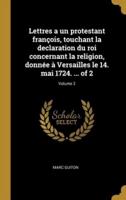 Lettres a Un Protestant François, Touchant La Declaration Du Roi Concernant La Religion, Donnée À Versailles Le 14. Mai 1724. ... Of 2; Volume 2