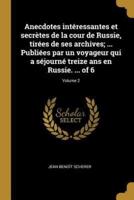 Anecdotes Intéressantes Et Secrètes De La Cour De Russie, Tirées De Ses Archives; ... Publiées Par Un Voyageur Qui a Séjourné Treize Ans En Russie. ... Of 6; Volume 2