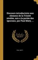 Discours Introductoire Aux Elemens De La Trinité Révélée, Mis a La Portée Des Ignorans, Par Paul Maty, ...