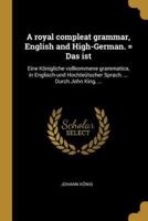 A Royal Compleat Grammar, English and High-German. = Das Ist