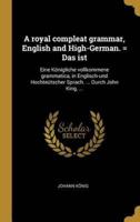 A Royal Compleat Grammar, English and High-German. = Das Ist