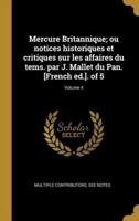 Mercure Britannique; Ou Notices Historiques Et Critiques Sur Les Affaires Du Tems. Par J. Mallet Du Pan. [French Ed.]. Of 5; Volume 4