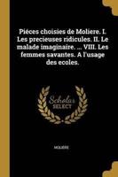 Piéces Choisies De Moliere. I. Les Precieuses Ridicules. II. Le Malade Imaginaire. ... VIII. Les Femmes Savantes. A L'usage Des Ecoles.