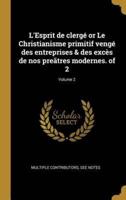 L'Esprit De Clergé or Le Christianisme Primitif Vengé Des Entreprises & Des Excès De Nos Preãtres Modernes. Of 2; Volume 2