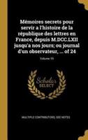 Mémoires Secrets Pour Servir a L'histoire De La République Des Lettres En France, Depuis M.DCC.LXII Jusqu'a Nos Jours; Ou Journal D'un Observateur, ... Of 24; Volume 19