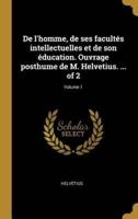 De L'homme, De Ses Facultés Intellectuelles Et De Son Éducation. Ouvrage Posthume De M. Helvetius. ... Of 2; Volume 1