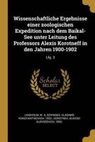 Wissenschaftliche Ergebnisse Einer Zoologischen Expedition Nach Dem Baikal-See Unter Leitung Des Professors Alexis Korotneff in Den Jahren 1900-1902