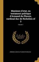 Maximes D'etat, Ou Testament Politique d'Armand Du Plessis, Cardinal Duc De Richelieu of 2; Volume 1