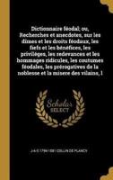 Dictionnaire féodal; ou, Recherches et anecdotes, sur les dîmes et les droits féodaux, les fiefs et les bénéfices, les priviléges, les redevances et l