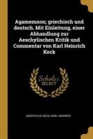 Agamemnon; Griechisch Und Deutsch. Mit Einleitung, Einer Abhandlung Zur Aeschylischen Kritik Und Commentar Von Karl Heinrich Keck