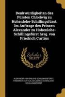 Denkwürdigkeiten Des Fürsten Chlodwig Zu Hohenlohe-Schillingsfürst. Im Auftrage Des Prinzen Alexander Zu Hohenlohe-Schillingsfürst Hrsg. Von Friedrich Curtius