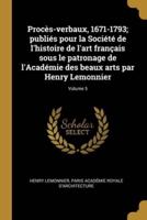 Procès-Verbaux, 1671-1793; Publiés Pour La Société De L'histoire De L'art Français Sous Le Patronage De l'Académie Des Beaux Arts Par Henry Lemonnier; Volume 5