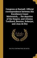 Congress at Rastadt. Official Correspondence Between His Excellency Count Metternich, ... The Deputies of the Empire, and Citizens Treilhard, Bonnier, Roberjot, and Jean De Bry