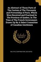 An Abstract of Those Parts of The Custom of The Viscounty and Provostship of Paris, Which Were Received and Practised In The Province of Quebec, In Th