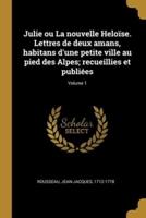 Julie Ou La Nouvelle Heloïse. Lettres De Deux Amans, Habitans D'une Petite Ville Au Pied Des Alpes; Recueillies Et Publiées; Volume 1