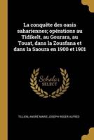 La Conquête Des Oasis Sahariennes; Opérations Au Tidikelt, Au Gourara, Au Touat, Dans La Zousfana Et Dans La Saoura En 1900 Et 1901