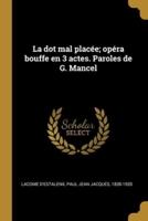 La Dot Mal Placée; Opéra Bouffe En 3 Actes. Paroles De G. Mancel