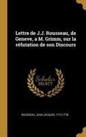 Lettre De J.J. Rousseau, De Geneve, a M. Grimm, Sur La Réfutation De Son Discours