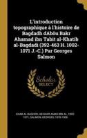 L'introduction Topographique À L'histoire De Bagdadh dAbôu Bakr Ahamad Ibn Tabit Al-Khatib Al-Bagdadi (392-463 H. 1002-1071 J.-C.) Par Georges Salmon