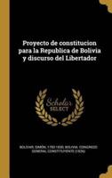 Proyecto De Constitucion Para La Republica De Bolivia Y Discurso Del Libertador