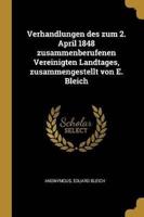 Verhandlungen Des Zum 2. April 1848 Zusammenberufenen Vereinigten Landtages, Zusammengestellt Von E. Bleich
