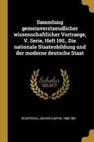 Sammlung Gemeinverstaendlicher Wissenschaftlicher Vortraege, V. Serie, Heft 195., Die Nationale Staatenbildung Und Der Moderne Deutsche Staat