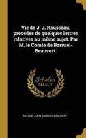 Vie De J. J. Rousseau, Précédée De Quelques Lettres Relatives Au Même Sujet. Par M. Le Comte De Barruel-Beauvert.