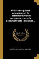 Le Livre Des Prieres Communes, Et De L'administration Des Sacremens, ... Avec Le Pseautier Ou Les Pseaumes ...