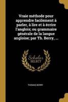 Vraie Méthode Pour Apprendre Facilement À Parler, À Lire Et À Écrire L'anglois; Ou Grammaire Générale De La Langue Angloise; Par Th. Berry, ...