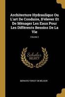 Architecture Hydraulique Ou L'art De Conduire, D'élever Et De Ménager Les Eaux Pour Les Différents Besoins De La Vie; Volume 2