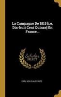 La Campagne De 1815 [I.e. Dix-Huit Cent Quinze] En France...