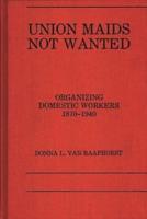 Union Maids Not Wanted: Organizing Domestic Workers 1870-1940