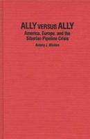 Ally Versus Ally: America, Europe, and the Siberian Pipeline Crisis