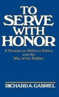 To Serve with Honor: A Treatise on Military Ethics and the Way of the Soldier