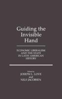 Guiding the Invisible Hand: Economic Liberalism and the State in Latin American History