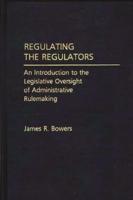 Regulating the Regulators: An Introduction to the Legislative Oversight of Administrative Rulemaking