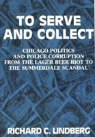 To Serve and Collect: Chicago Politics and Police Corruption from the Lager Beer Riot to the Summerdale Scandal