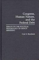 Congress, Human Nature, and the Federal Debt: Essays on the Political Psychology of Deficit Spending