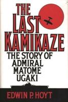 Last Kamikaze: The Story of Admiral Matome Ugaki