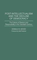 Post-Intellectualism and the Decline of Democracy: The Failure of Reason and Responsibility in the Twentieth Century