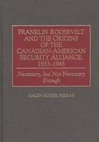Franklin Roosevelt and the Origins of the Canadian-American Security Alliance, 1933-1945: Necessary, but Not Necessary Enough