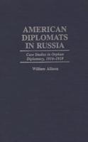 American Diplomats in Russia: Case Studies in Orphan Diplomacy, 1916-1919