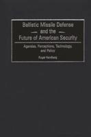 Ballistic Missile Defense and the Future of American Security: Agendas, Perceptions, Technology, and Policy